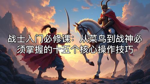 战士入门必修课：从菜鸟到战神必须掌握的十五个核心操作技巧