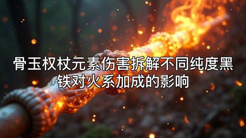骨玉权杖元素伤害拆解不同纯度黑铁对火系加成的影响