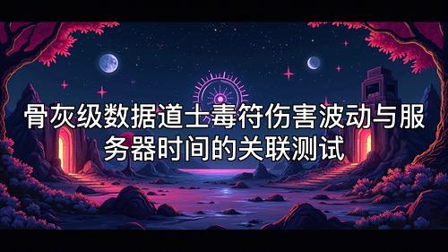 骨灰级数据道士毒符伤害波动与服务器时间的关联测试