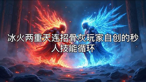 冰火两重天连招骨灰玩家自创的秒人技能循环 冰火两重天连招骨灰玩家自创的秒人技能循环