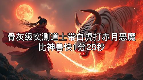 骨灰级实测道士带白虎打赤月恶魔比神兽快1分28秒