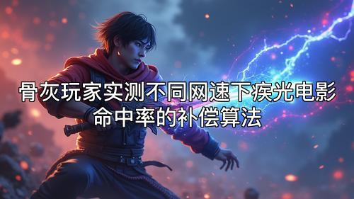 骨灰玩家实测不同网速下疾光电影命中率的补偿算法
