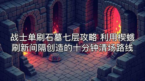 战士单刷石墓七层攻略 利用楔蛾刷新间隔创造的十分钟清场路线