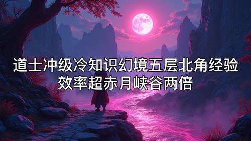 道士冲级冷知识幻境五层北角经验效率超赤月峡谷两倍 道士冲级冷知识幻境五层北角经验效率超赤月峡谷两倍