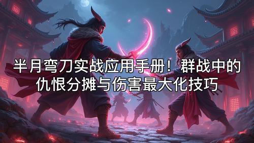 半月弯刀实战应用手册！群战中的仇恨分摊与伤害最大化技巧