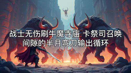 战士无伤刷牛魔寺庙 卡祭司召唤间隙的半月弯刀输出循环