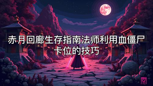 赤月回廊生存指南法师利用血僵尸卡位的技巧