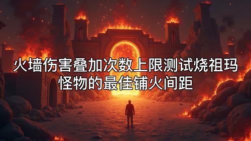 火墙伤害叠加次数上限测试烧祖玛怪物的最佳铺火间距