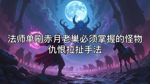 法师单刷赤月老巢必须掌握的怪物仇恨拉扯手法 法师单刷赤月老巢必须掌握的怪物仇恨拉扯手法