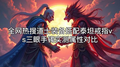 全网热搜道士装备搭配泰坦戒指vs三眼手镯实测属性对比 全网热搜道士装备搭配泰坦戒指vs三眼手镯实测属性对比
