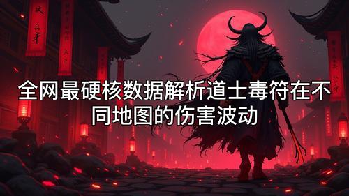 全网最硬核数据解析道士毒符在不同地图的伤害波动