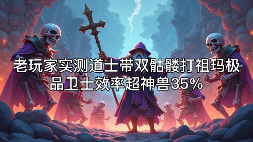 老玩家实测道士带双骷髅打祖玛极品卫士效率超神兽35% 老玩家实测道士带双骷髅打祖玛极品卫士效率超神兽35%