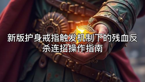 新版护身戒指触发机制下的残血反杀连招操作指南