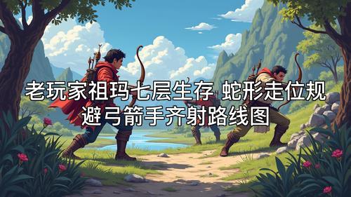 老玩家祖玛七层生存 蛇形走位规避弓箭手齐射路线图