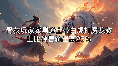 骨灰玩家实测道士带白虎打魔龙教主比神兽输出高25%