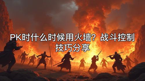 PK时什么时候用火墙？战斗控制技巧分享