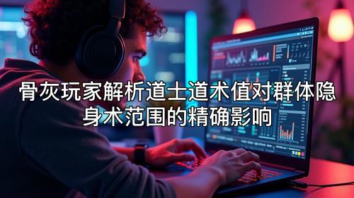骨灰玩家解析道士道术值对群体隐身术范围的精确影响