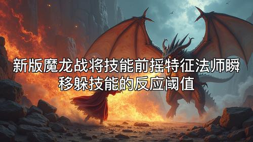 新版魔龙战将技能前摇特征法师瞬移躲技能的反应阈值