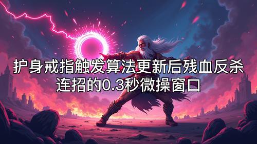 护身戒指触发算法更新后残血反杀连招的0.3秒微操窗口