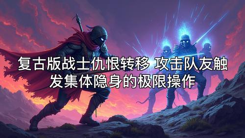 复古版战士仇恨转移 攻击队友触发集体隐身的极限操作
