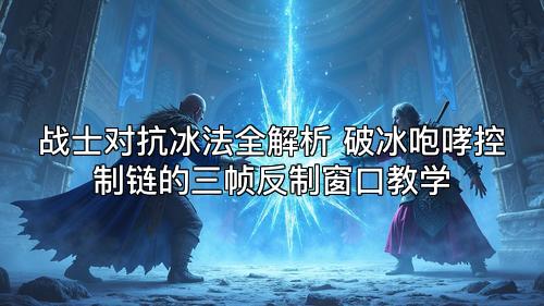 战士对抗冰法全解析 破冰咆哮控制链的三帧反制窗口教学