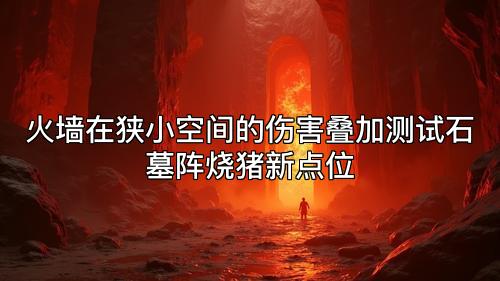 火墙在狭小空间的伤害叠加测试石墓阵烧猪新点位