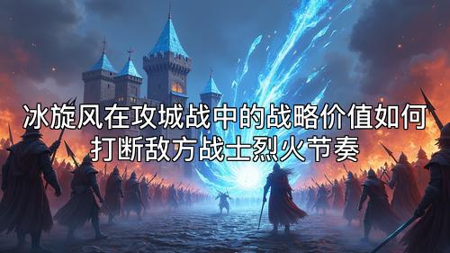 冰旋风在攻城战中的战略价值如何打断敌方战士烈火节奏