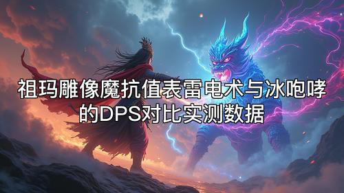 祖玛雕像魔抗值表雷电术与冰咆哮的DPS对比实测数据 祖玛雕像魔抗值表雷电术与冰咆哮的DPS对比实测数据