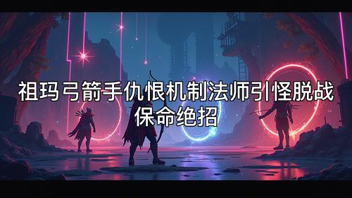 祖玛弓箭手仇恨机制法师引怪脱战保命绝招