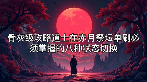 骨灰级攻略道士在赤月祭坛单刷必须掌握的八种状态切换