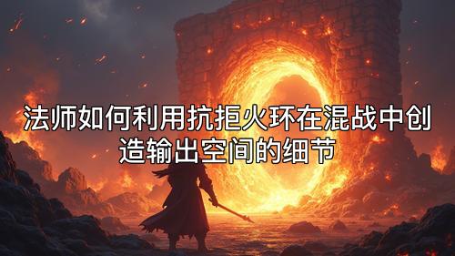 法师如何利用抗拒火环在混战中创造输出空间的细节
