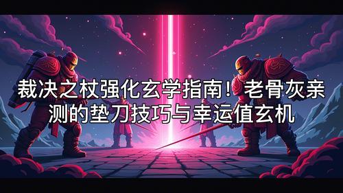 裁决之杖强化玄学指南!老骨灰亲测的垫刀技巧与幸运值玄机 裁决之杖强化玄学指南!老骨灰亲测的垫刀技巧与幸运值玄机