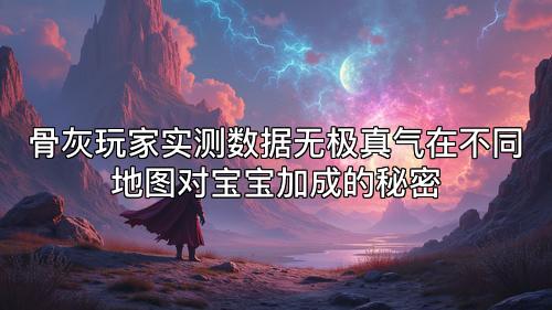 骨灰玩家实测数据无极真气在不同地图对宝宝加成的秘密