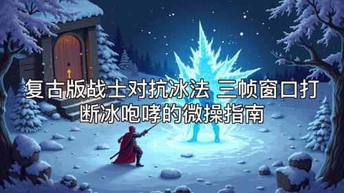 复古版战士对抗冰法 三帧窗口打断冰咆哮的微操指南