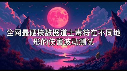 全网最硬核数据道士毒符在不同地形的伤害波动测试