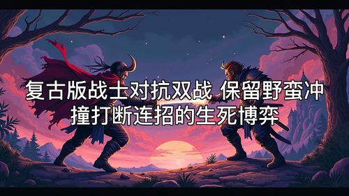 复古版战士对抗双战 保留野蛮冲撞打断连招的生死博弈