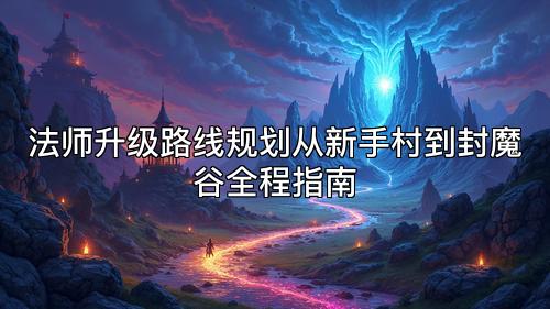 法师升级路线规划从新手村到封魔谷全程指南