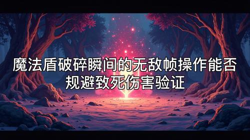 魔法盾破碎瞬间的无敌帧操作能否规避致死伤害验证