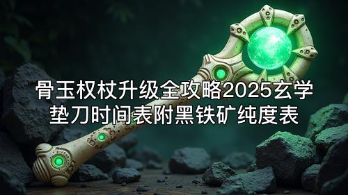 骨玉权杖升级全攻略2025玄学垫刀时间表附黑铁矿纯度表 骨玉权杖升级全攻略2025玄学垫刀时间表附黑铁矿纯度表