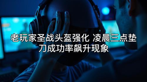 老玩家圣战头盔强化 凌晨三点垫刀成功率飙升现象