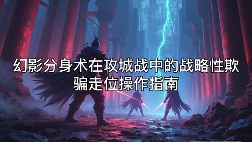 幻影分身术在攻城战中的战略性欺骗走位操作指南