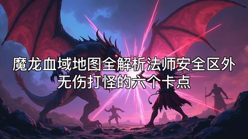 魔龙血域地图全解析法师安全区外无伤打怪的六个卡点