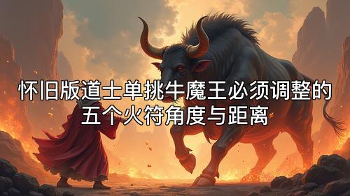 怀旧版道士单挑牛魔王必须调整的五个火符角度与距离