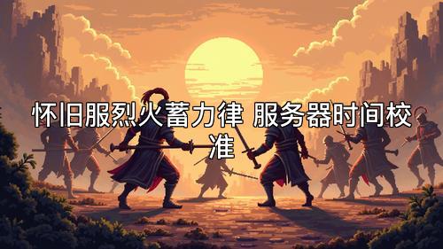 怀旧服烈火蓄力律 服务器时间校准 怀旧服烈火蓄力律 服务器时间校准