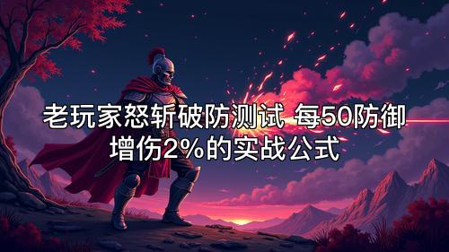 老玩家怒斩破防测试 每50防御增伤2%的实战公式