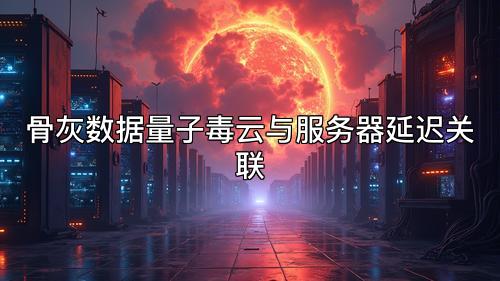 骨灰数据量子毒云与服务器延迟关联