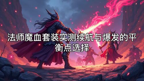 法师魔血套装实测续航与爆发的平衡点选择