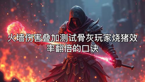 火墙伤害叠加测试骨灰玩家烧猪效率翻倍的口诀