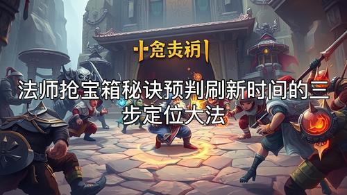 法师抢宝箱秘诀预判刷新时间的三步定位大法