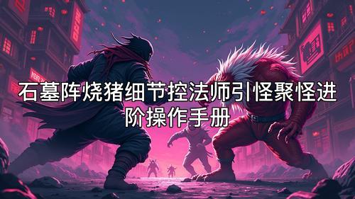 石墓阵烧猪细节控法师引怪聚怪进阶操作手册